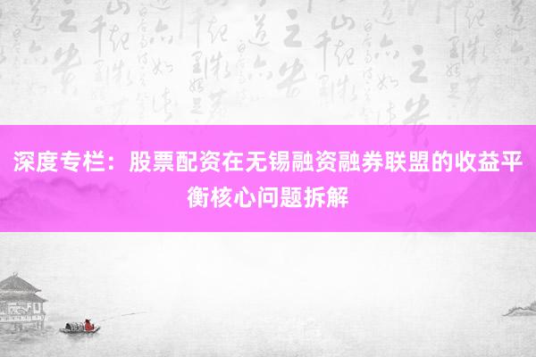 深度专栏:股票配资在无锡融资融券联盟的收益平衡核心问题拆解