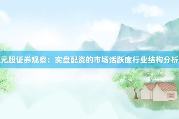 元股证券观察：实盘配资的市场活跃度行业结构分析