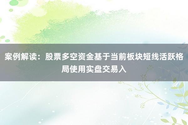 案例解读:股票多空资金基于当前板块短线活跃格局使用实盘交易入