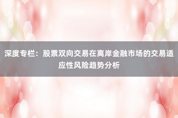 深度专栏:股票双向交易在离岸金融市场的交易适应性风险趋势分析