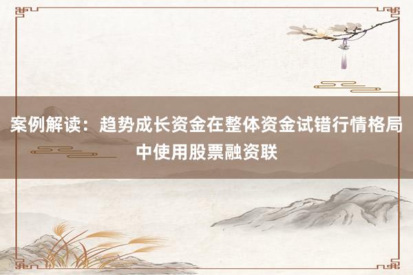 案例解读：趋势成长资金在整体资金试错行情格局中使用股票融资联