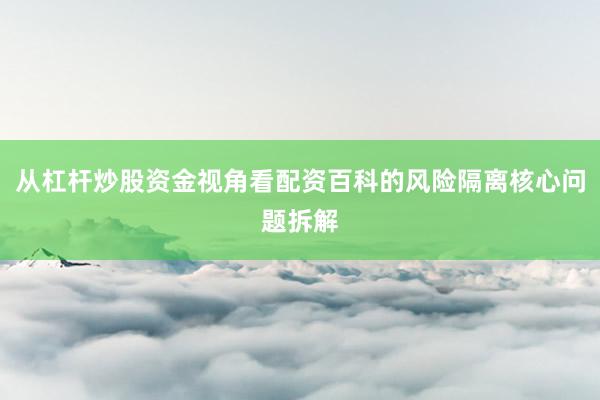 从杠杆炒股资金视角看配资百科的风险隔离核心问题拆解