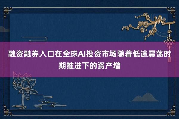 融资融券入口在全球AI投资市场随着低迷震荡时期推进下的资产增