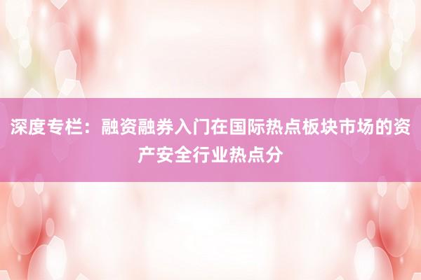 深度专栏：融资融券入门在国际热点板块市场的资产安全行业热点分