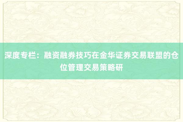 深度专栏：融资融券技巧在金华证券交易联盟的仓位管理交易策略研