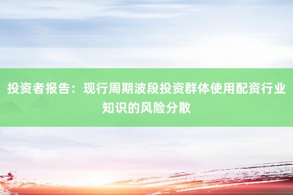 投资者报告：现行周期波段投资群体使用配资行业知识的风险分散
