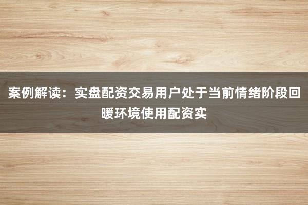 案例解读:实盘配资交易用户处于当前情绪阶段回暖环境使用配资实
