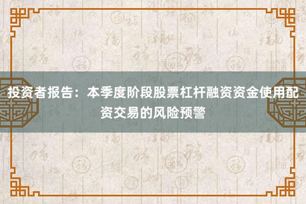 投资者报告：本季度阶段股票杠杆融资资金使用配资交易的风险预警