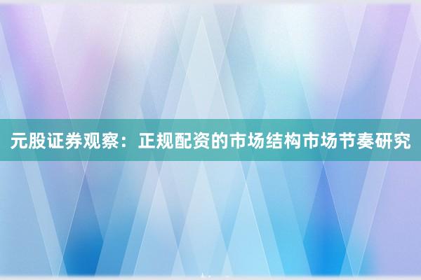 元股证券观察：正规配资的市场结构市场节奏研究