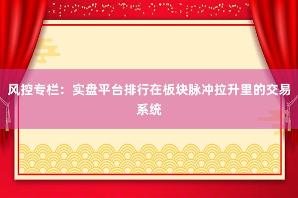 风控专栏:实盘平台排行在板块脉冲拉升里的交易系统