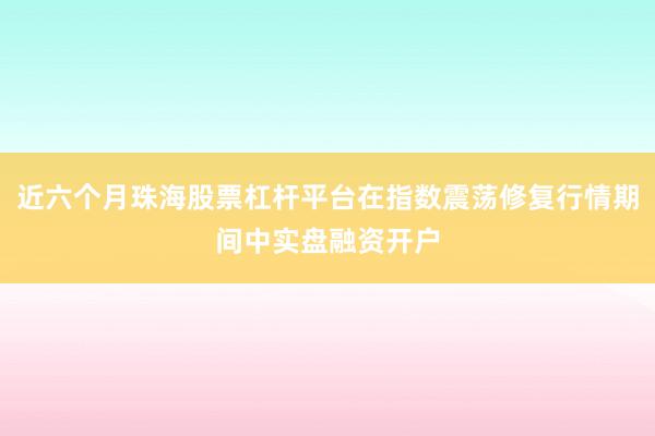 近六个月珠海股票杠杆平台在指数震荡修复行情期间中实盘融资开户