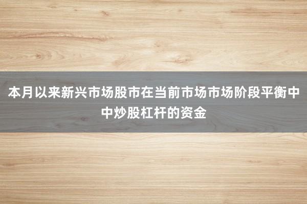 本月以来新兴市场股市在当前市场市场阶段平衡中中炒股杠杆的资金