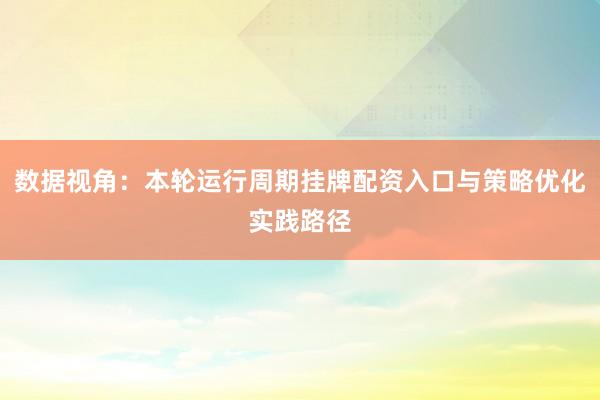 数据视角：本轮运行周期挂牌配资入口与策略优化实践路径