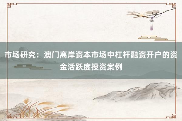 市场研究：澳门离岸资本市场中杠杆融资开户的资金活跃度投资案例