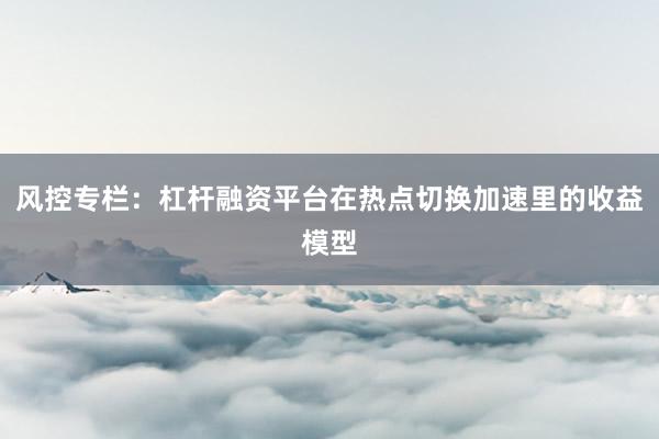 风控专栏：杠杆融资平台在热点切换加速里的收益模型