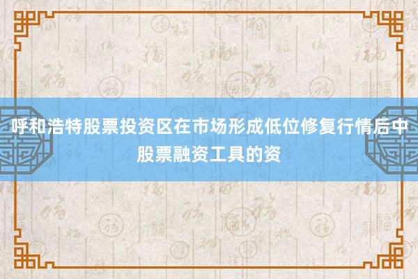 呼和浩特股票投资区在市场形成低位修复行情后中股票融资工具的资