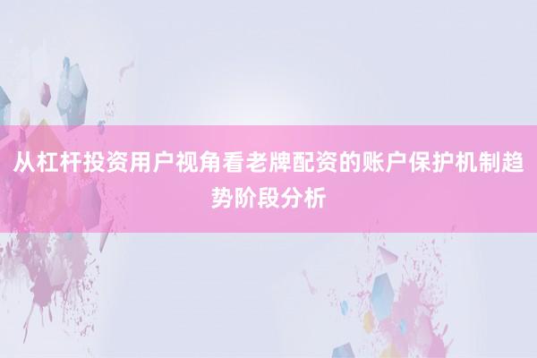 从杠杆投资用户视角看老牌配资的账户保护机制趋势阶段分析