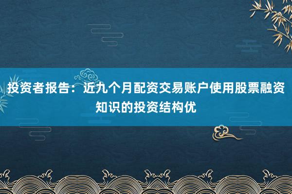 投资者报告：近九个月配资交易账户使用股票融资知识的投资结构优