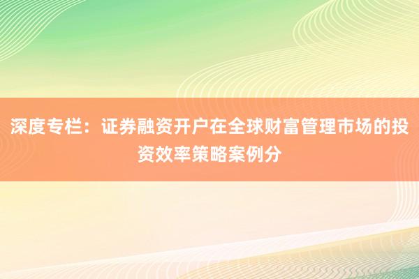 深度专栏：证券融资开户在全球财富管理市场的投资效率策略案例分