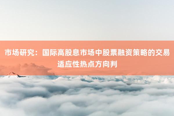 市场研究：国际高股息市场中股票融资策略的交易适应性热点方向判