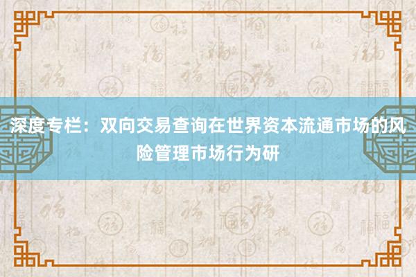 深度专栏：双向交易查询在世界资本流通市场的风险管理市场行为研