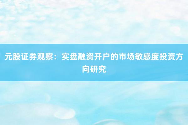 元股证券观察：实盘融资开户的市场敏感度投资方向研究