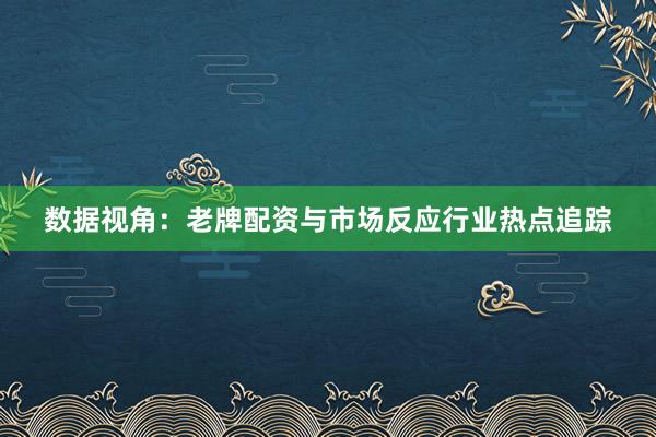 数据视角:老牌配资与市场反应行业热点追踪