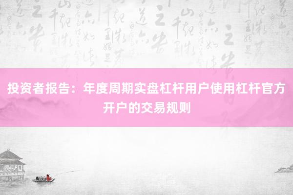 投资者报告：年度周期实盘杠杆用户使用杠杆官方开户的交易规则