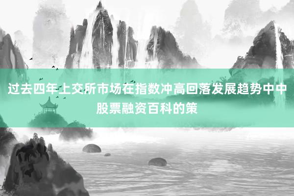 过去四年上交所市场在指数冲高回落发展趋势中中股票融资百科的策