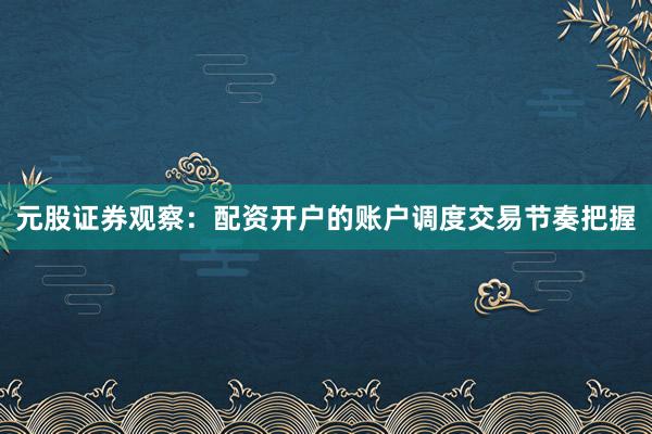 元股证券观察:配资开户的账户调度交易节奏把握