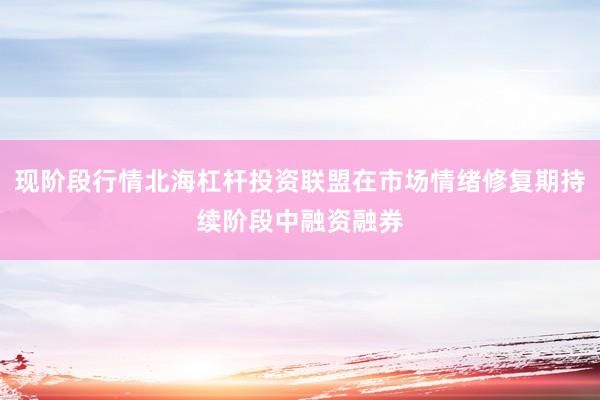 现阶段行情北海杠杆投资联盟在市场情绪修复期持续阶段中融资融券