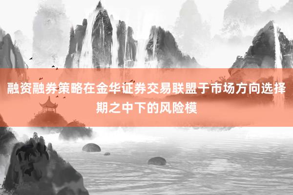 融资融券策略在金华证券交易联盟于市场方向选择期之中下的风险模