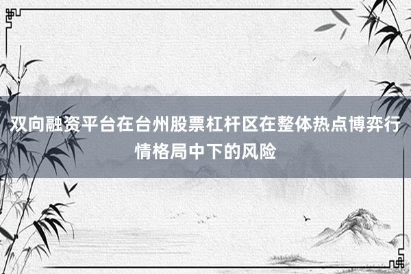 双向融资平台在台州股票杠杆区在整体热点博弈行情格局中下的风险