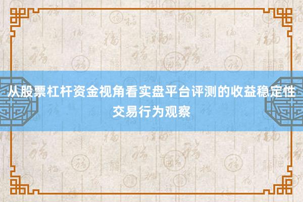 从股票杠杆资金视角看实盘平台评测的收益稳定性交易行为观察