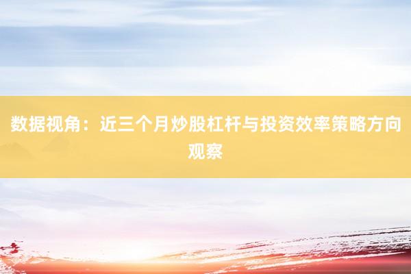 数据视角：近三个月炒股杠杆与投资效率策略方向观察