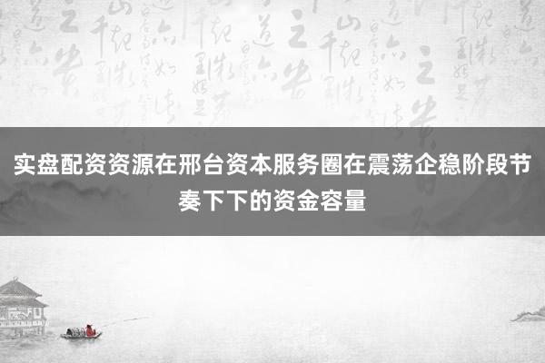 实盘配资资源在邢台资本服务圈在震荡企稳阶段节奏下下的资金容量