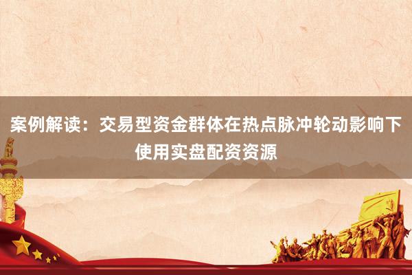 案例解读:交易型资金群体在热点脉冲轮动影响下使用实盘配资资源
