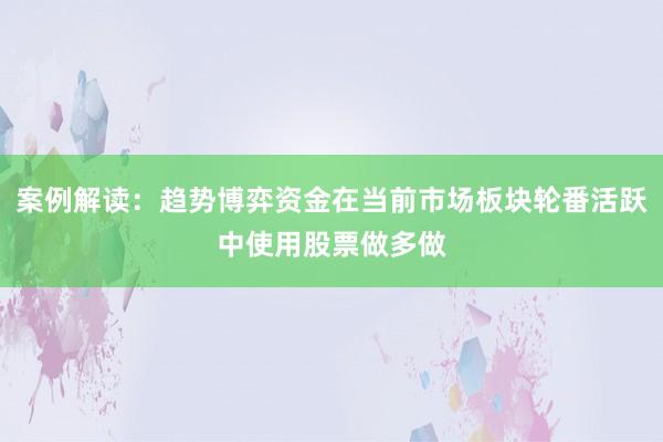 案例解读：趋势博弈资金在当前市场板块轮番活跃中使用股票做多做