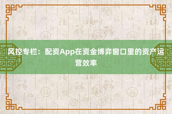 风控专栏：配资App在资金博弈窗口里的资产运营效率