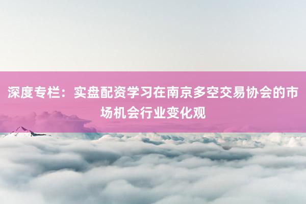 深度专栏：实盘配资学习在南京多空交易协会的市场机会行业变化观