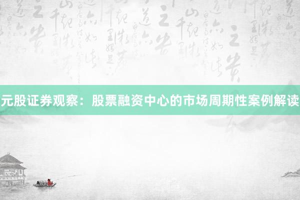 元股证券观察：股票融资中心的市场周期性案例解读