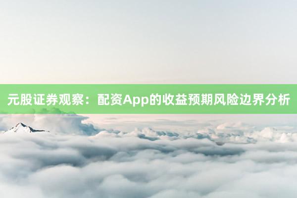 元股证券观察:配资App的收益预期风险边界分析
