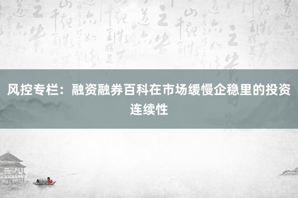 风控专栏:融资融券百科在市场缓慢企稳里的投资连续性