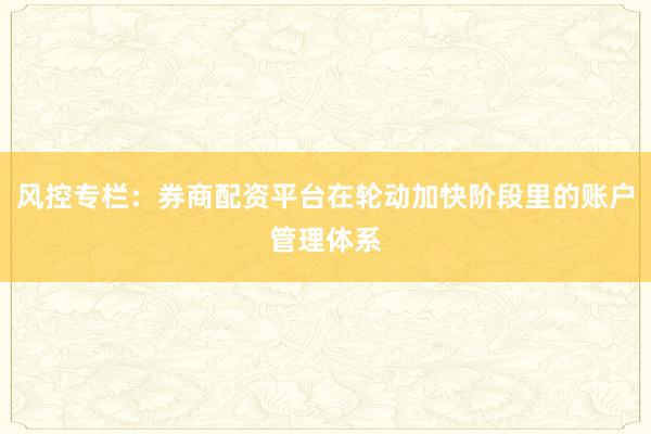 风控专栏：券商配资平台在轮动加快阶段里的账户管理体系