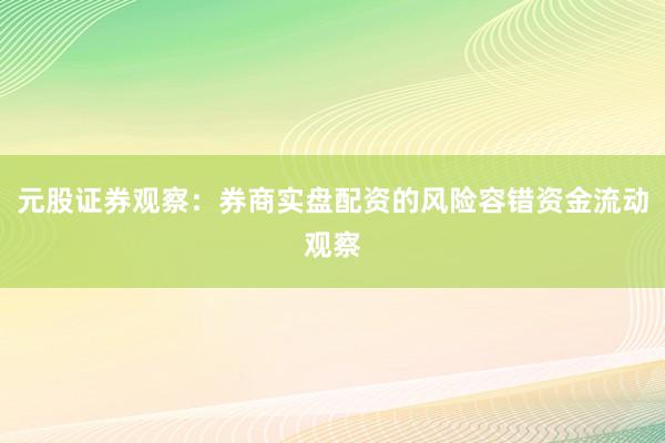元股证券观察：券商实盘配资的风险容错资金流动观察