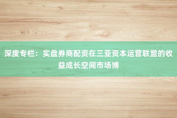 深度专栏:实盘券商配资在三亚资本运营联盟的收益成长空间市场博
