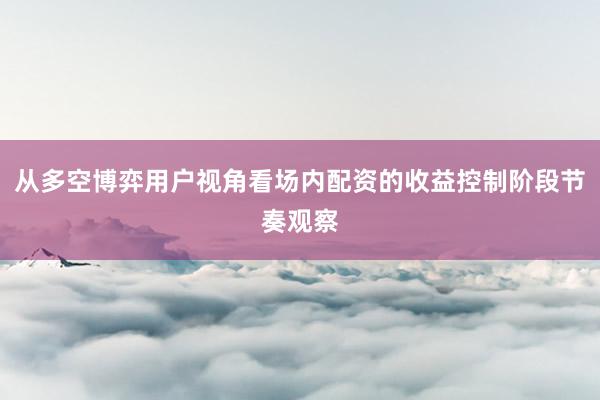 从多空博弈用户视角看场内配资的收益控制阶段节奏观察