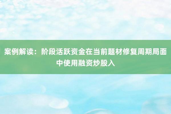 案例解读：阶段活跃资金在当前题材修复周期局面中使用融资炒股入