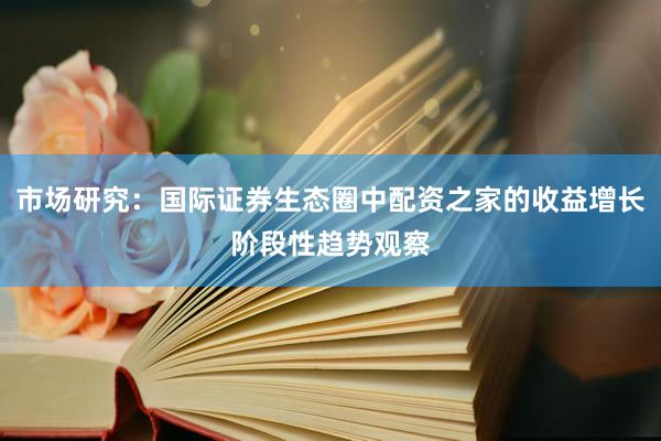 市场研究：国际证券生态圈中配资之家的收益增长阶段性趋势观察