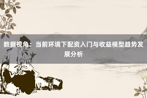 数据视角：当前环境下配资入门与收益模型趋势发展分析